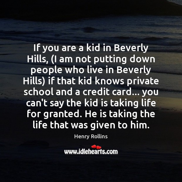 If you are a kid in Beverly Hills, (I am not putting Henry Rollins Picture Quote