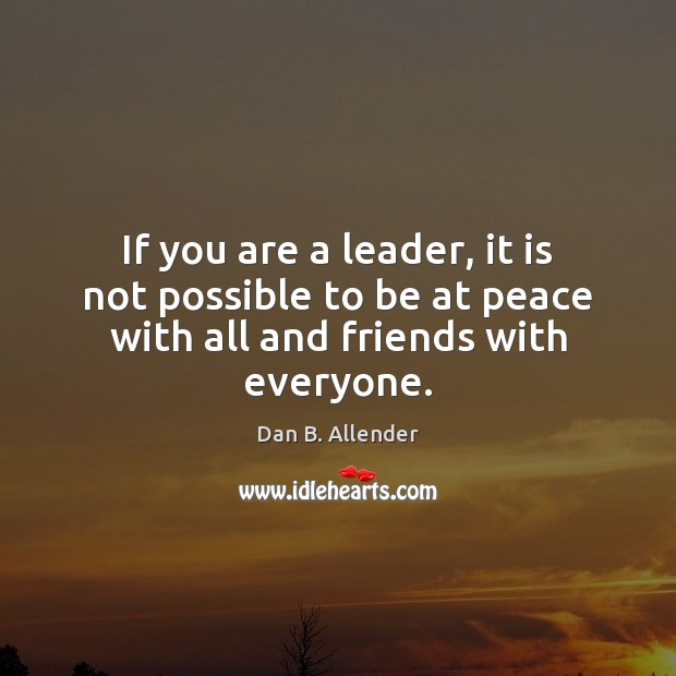 If you are a leader, it is not possible to be at peace with all and friends with everyone. Dan B. Allender Picture Quote