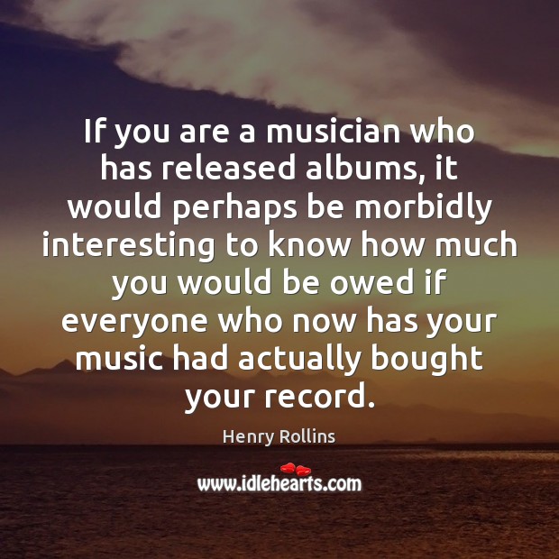 If you are a musician who has released albums, it would perhaps Henry Rollins Picture Quote
