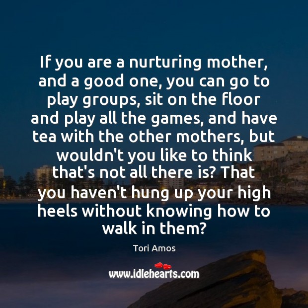 If you are a nurturing mother, and a good one, you can Tori Amos Picture Quote