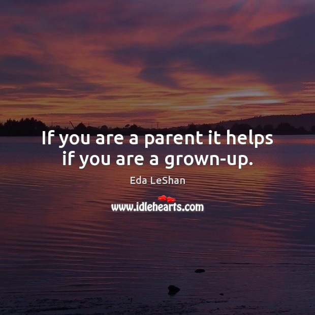 If you are a parent it helps if you are a grown-up. Eda LeShan Picture Quote
