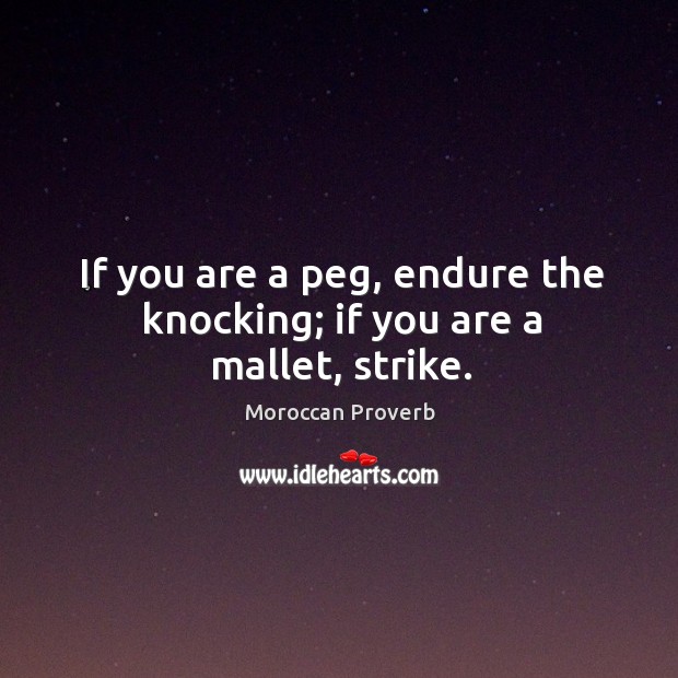 If you are a peg, endure the knocking; if you are a mallet, strike. Moroccan Proverbs Image