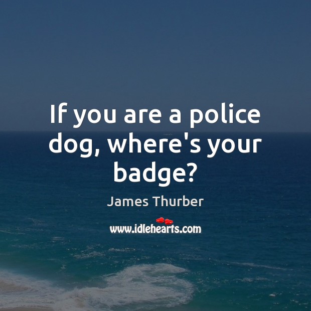 If you are a police dog, where’s your badge? James Thurber Picture Quote