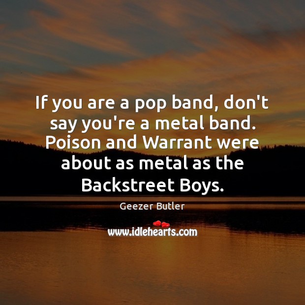 If you are a pop band, don’t say you’re a metal band. Geezer Butler Picture Quote