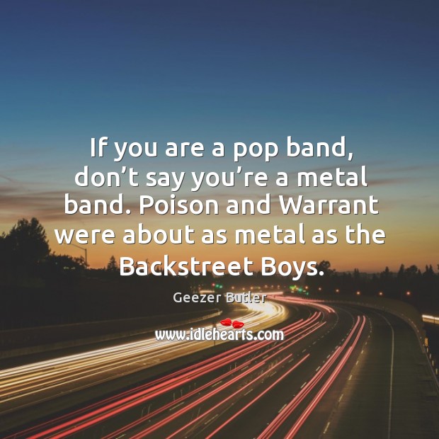 If you are a pop band, don’t say you’re a metal band. Poison and warrant were about as metal as the backstreet boys. Geezer Butler Picture Quote