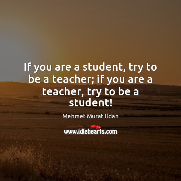 If you are a student, try to be a teacher; if you are a teacher, try to be a student! Mehmet Murat Ildan Picture Quote
