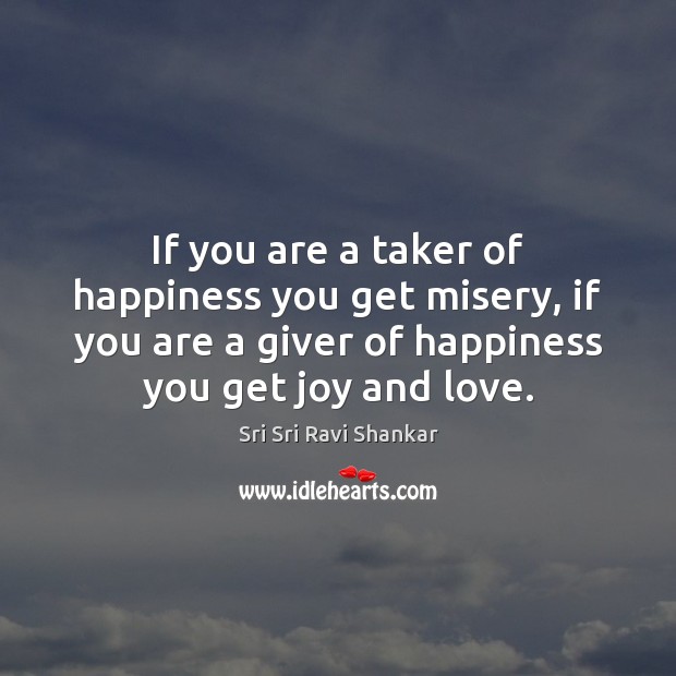 If you are a taker of happiness you get misery, if you Sri Sri Ravi Shankar Picture Quote
