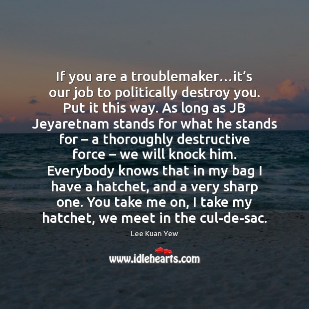 If you are a troublemaker…it’s our job to politically destroy Lee Kuan Yew Picture Quote