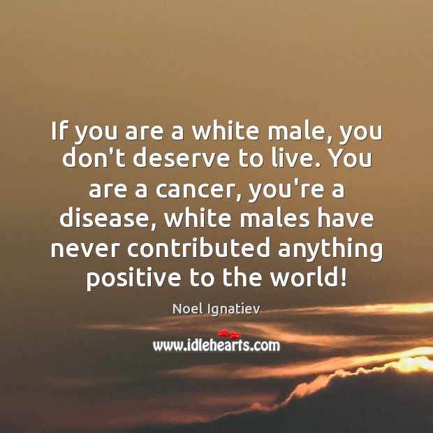 If you are a white male, you don’t deserve to live. You Noel Ignatiev Picture Quote