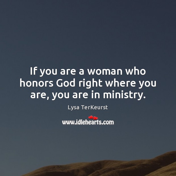 If you are a woman who honors God right where you are, you are in ministry. Lysa TerKeurst Picture Quote