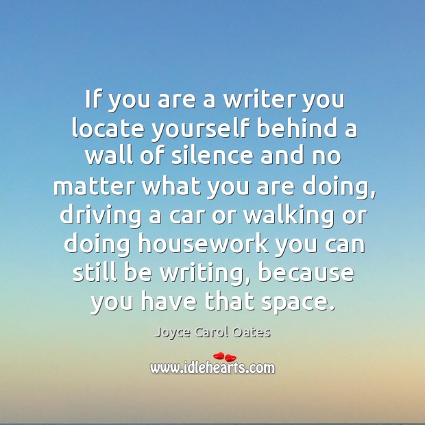 If you are a writer you locate yourself behind a wall of silence and no matter what you are doing Joyce Carol Oates Picture Quote