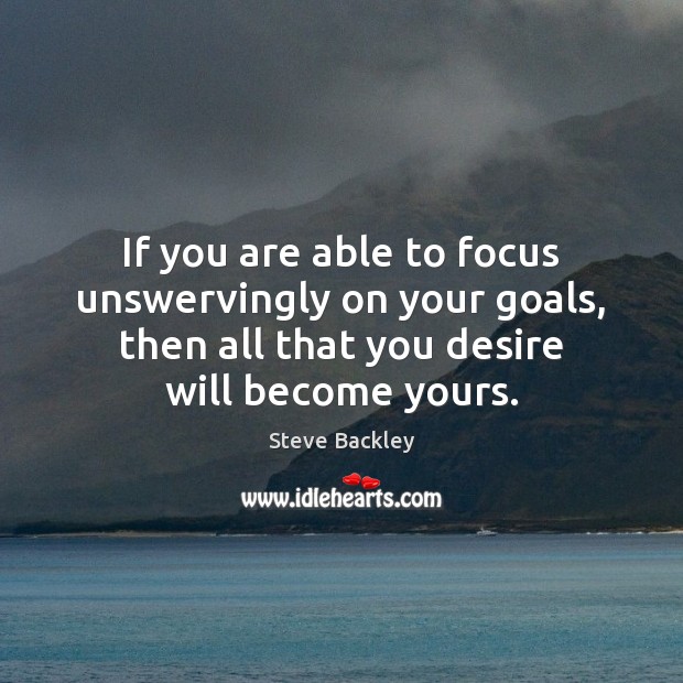 If you are able to focus unswervingly on your goals, then all Image