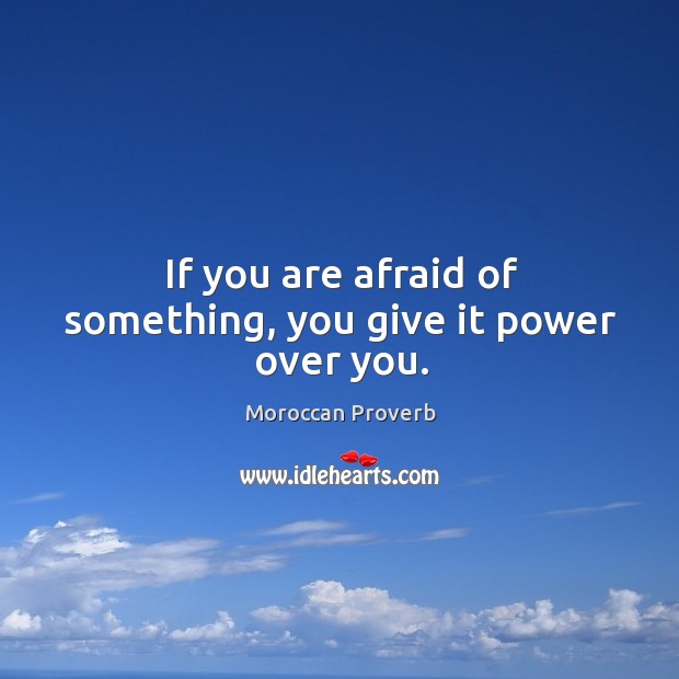 If you are afraid of something, you give it power over you. Moroccan Proverbs Image