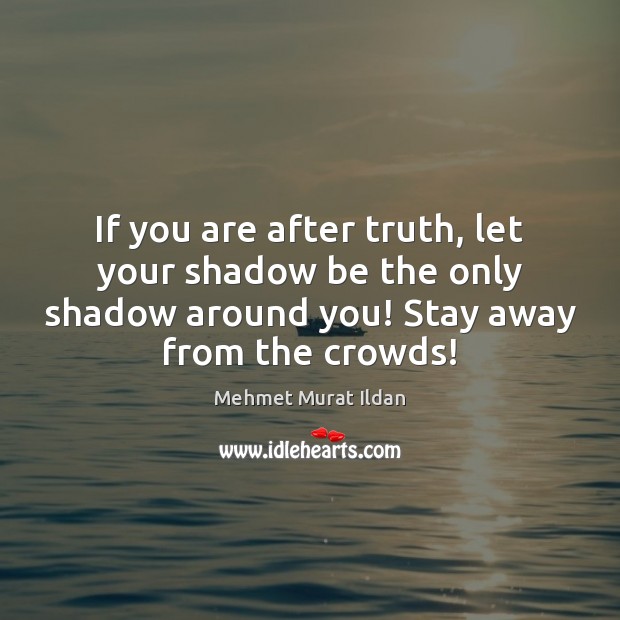 If you are after truth, let your shadow be the only shadow Image