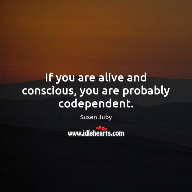 If you are alive and conscious, you are probably codependent. Image