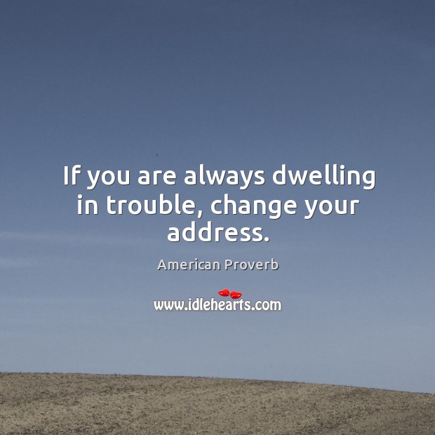 If you are always dwelling in trouble, change your address. American Proverbs Image