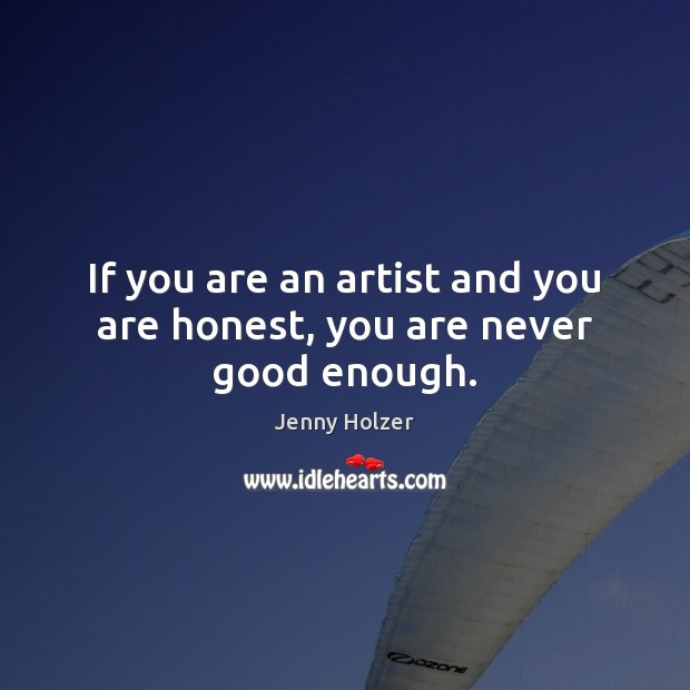 If you are an artist and you are honest, you are never good enough. Image