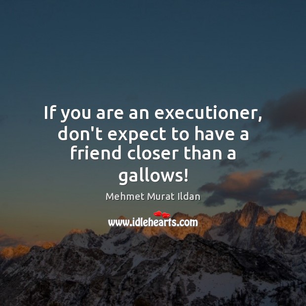 If you are an executioner, don’t expect to have a friend closer than a gallows! Mehmet Murat Ildan Picture Quote