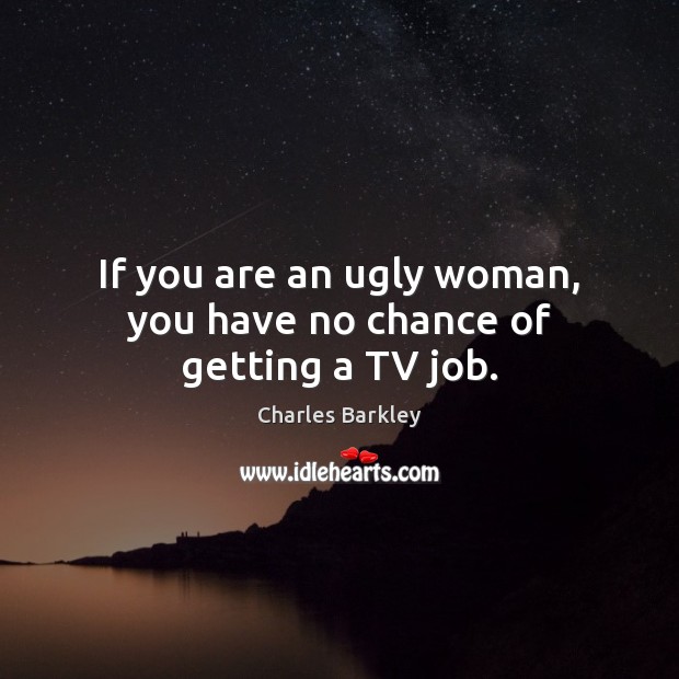 If you are an ugly woman, you have no chance of getting a TV job. 