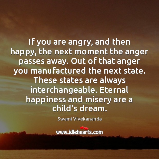 If you are angry, and then happy, the next moment the anger Swami Vivekananda Picture Quote