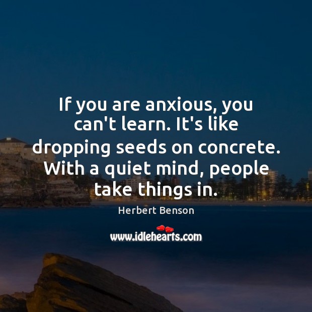 If you are anxious, you can’t learn. It’s like dropping seeds on Image
