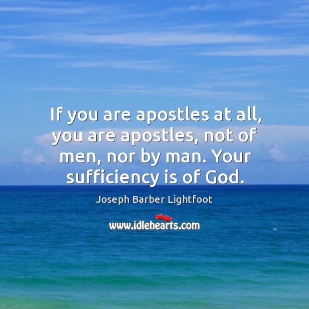 If you are apostles at all, you are apostles, not of men, nor by man. Your sufficiency is of God. Joseph Barber Lightfoot Picture Quote