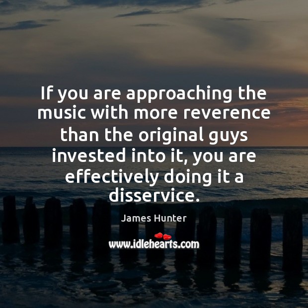 If you are approaching the music with more reverence than the original Image