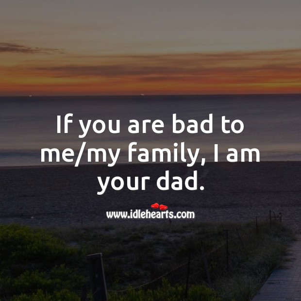 If you are bad to me or my family, I am your dad. Attitude Messages Image