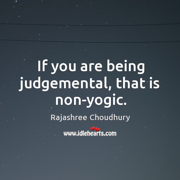 If you are being judgemental, that is non-yogic. Image