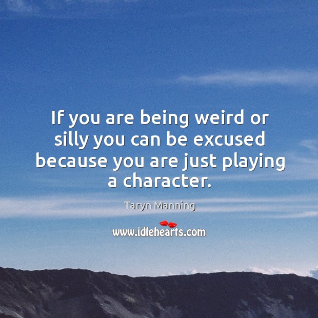 If you are being weird or silly you can be excused because you are just playing a character. Taryn Manning Picture Quote