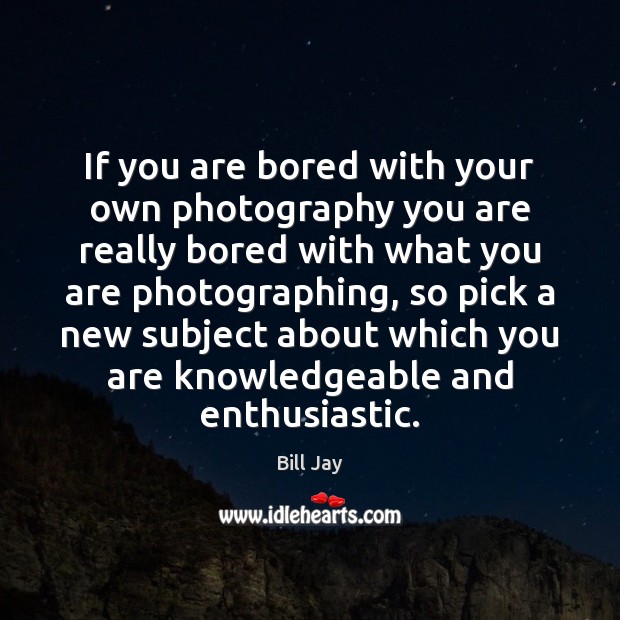 If you are bored with your own photography you are really bored Image