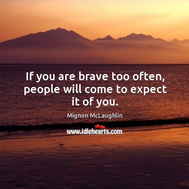 If you are brave too often, people will come to expect it of you. Image
