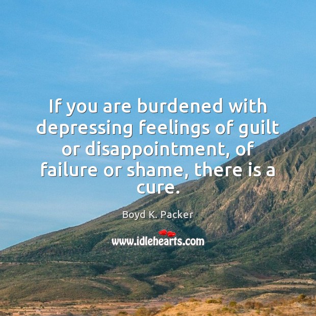 If you are burdened with depressing feelings of guilt or disappointment, of Boyd K. Packer Picture Quote