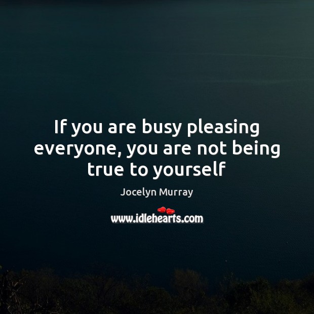 If you are busy pleasing everyone, you are not being true to yourself Image