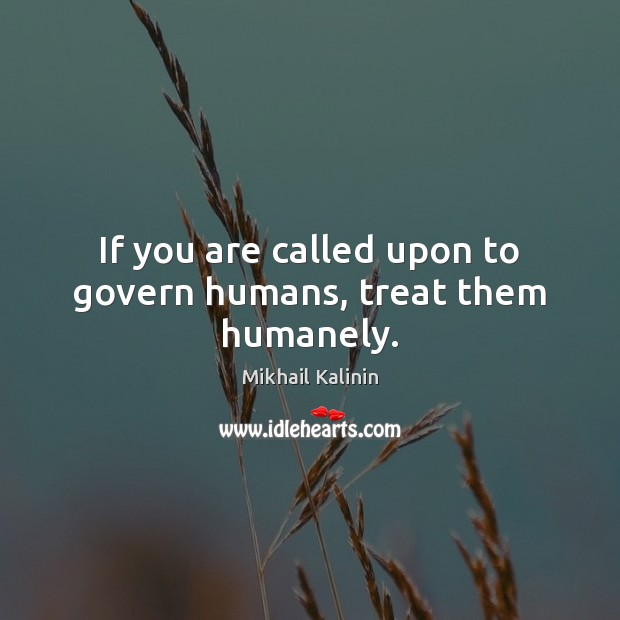 If you are called upon to govern humans, treat them humanely. Image