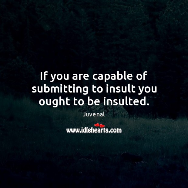 If you are capable of submitting to insult you ought to be insulted. Insult Quotes Image
