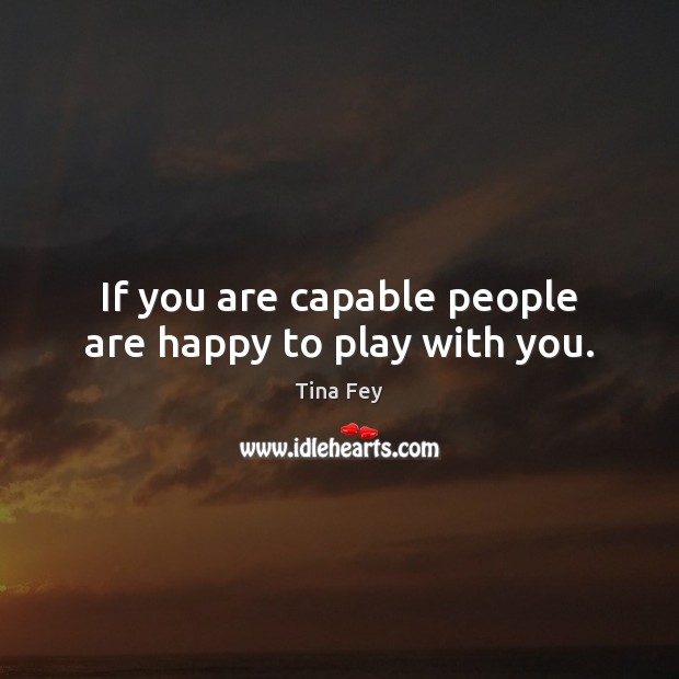 If you are capable people are happy to play with you. Tina Fey Picture Quote
