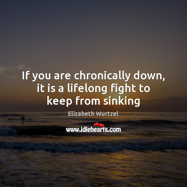 If you are chronically down, it is a lifelong fight to keep from sinking Elizabeth Wurtzel Picture Quote