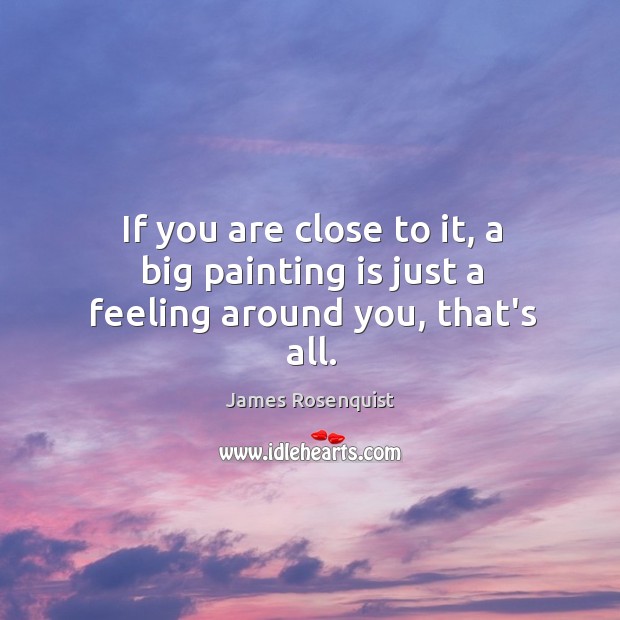 If you are close to it, a big painting is just a feeling around you, that’s all. James Rosenquist Picture Quote