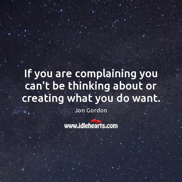 If you are complaining you can’t be thinking about or creating what you do want. Jon Gordon Picture Quote