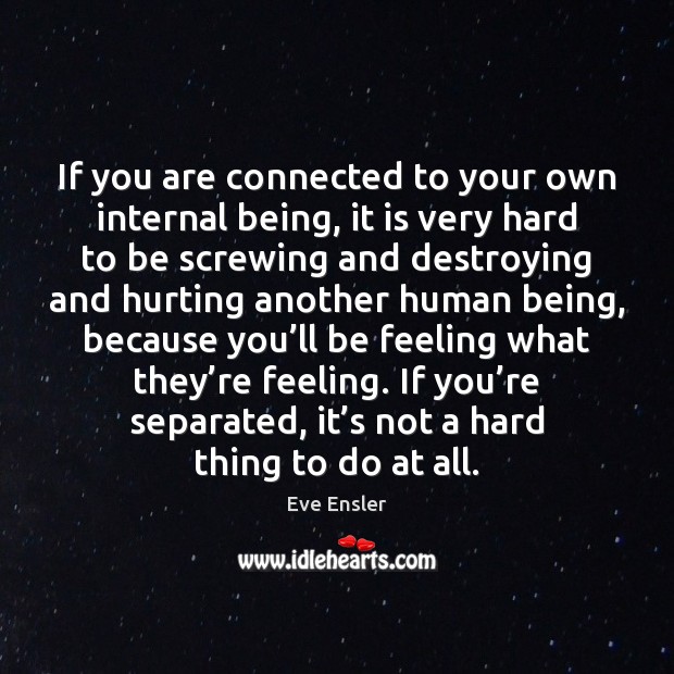 If you are connected to your own internal being, it is very Eve Ensler Picture Quote