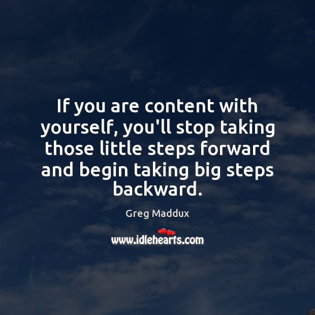 If you are content with yourself, you’ll stop taking those little steps Greg Maddux Picture Quote