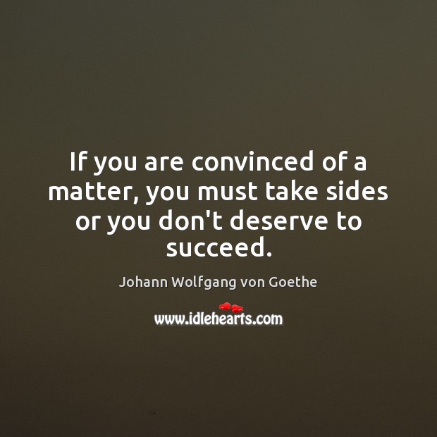 If you are convinced of a matter, you must take sides or you don’t deserve to succeed. Johann Wolfgang von Goethe Picture Quote