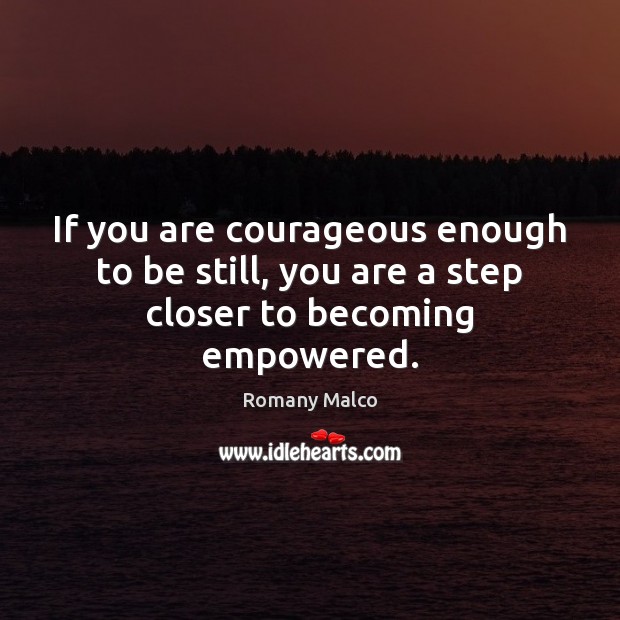 If you are courageous enough to be still, you are a step closer to becoming empowered. Image