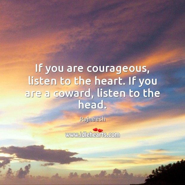 If you are courageous, listen to the heart. If you are a coward, listen to the head. Image