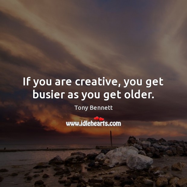If you are creative, you get busier as you get older. Tony Bennett Picture Quote