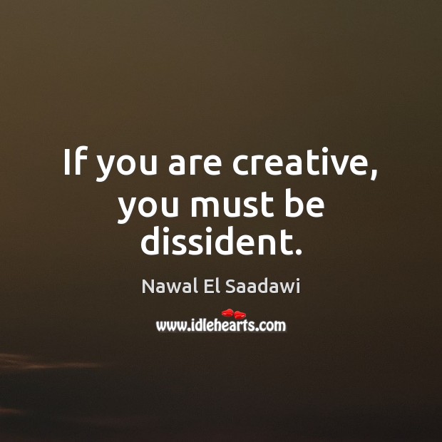 If you are creative, you must be dissident. Nawal El Saadawi Picture Quote
