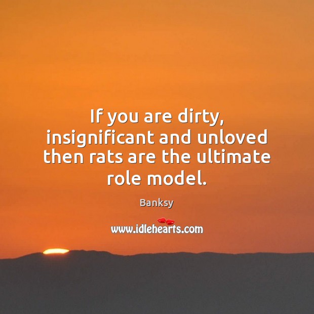 If you are dirty, insignificant and unloved then rats are the ultimate role model. Banksy Picture Quote
