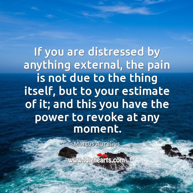 If you are distressed by anything external, the pain is not due to the thing itself. Image