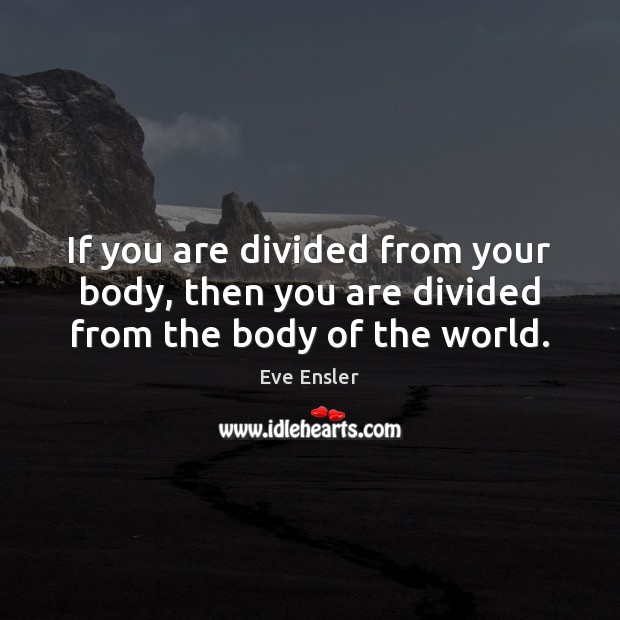 If you are divided from your body, then you are divided from the body of the world. Eve Ensler Picture Quote